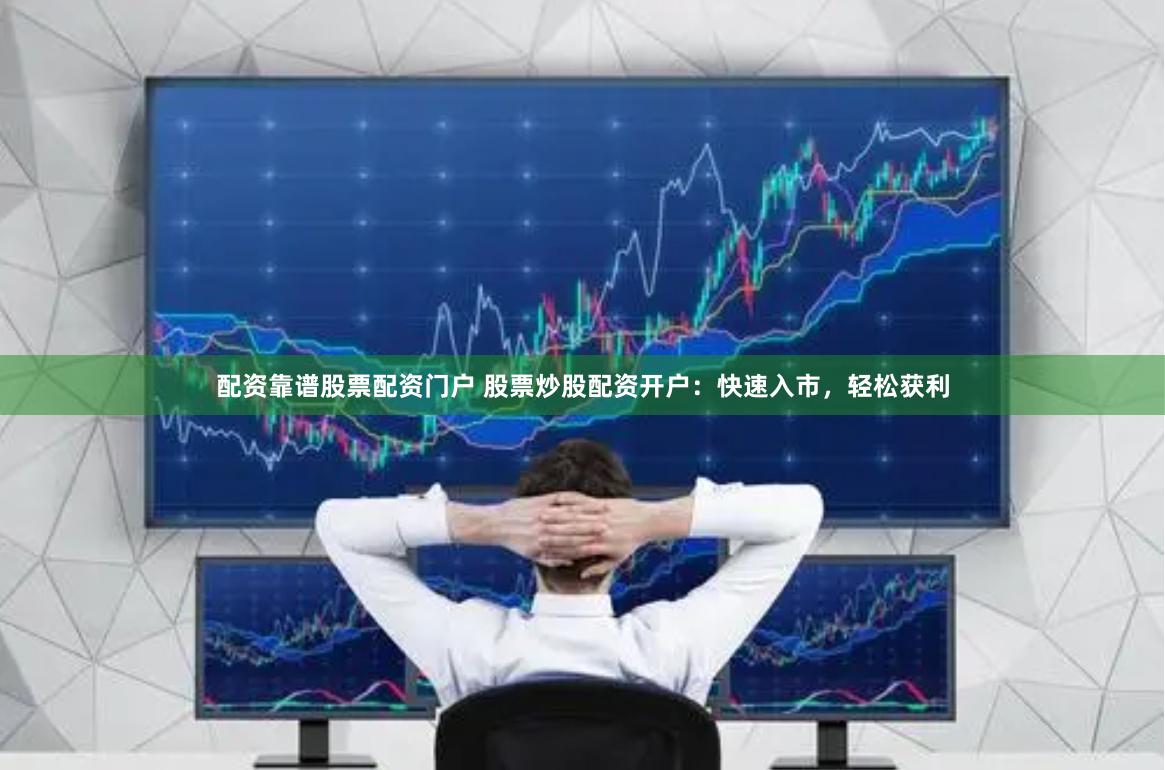 配资靠谱股票配资门户 股票炒股配资开户：快速入市，轻松获利