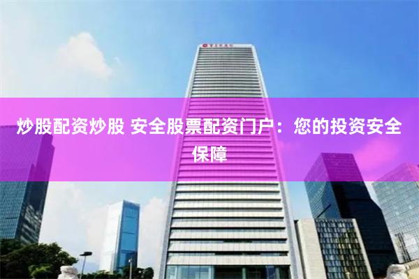 炒股配资炒股 安全股票配资门户：您的投资安全保障