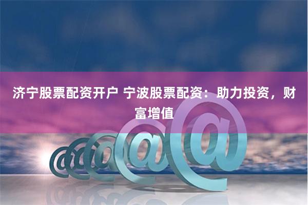 济宁股票配资开户 宁波股票配资：助力投资，财富增值