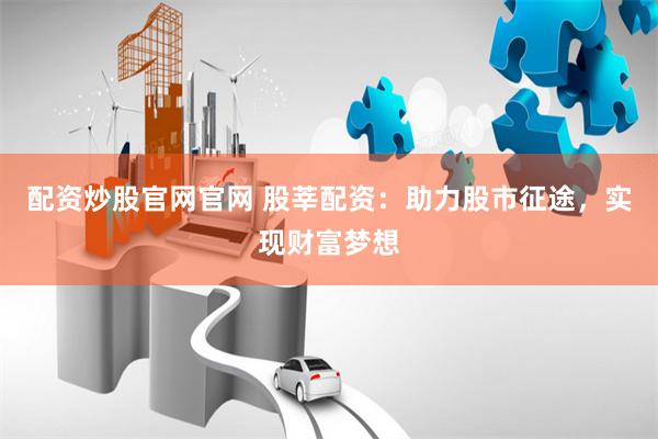 配资炒股官网官网 股莘配资：助力股市征途，实现财富梦想