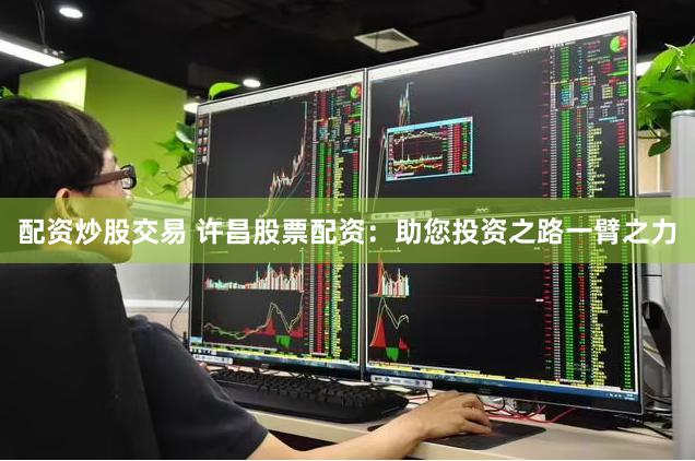 配资炒股交易 许昌股票配资：助您投资之路一臂之力