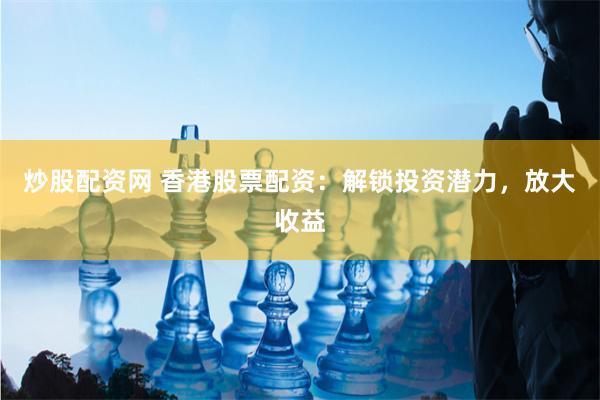 炒股配资网 香港股票配资：解锁投资潜力，放大收益