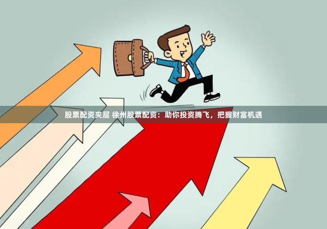 股票配资夹层 徐州股票配资：助你投资腾飞，把握财富机遇