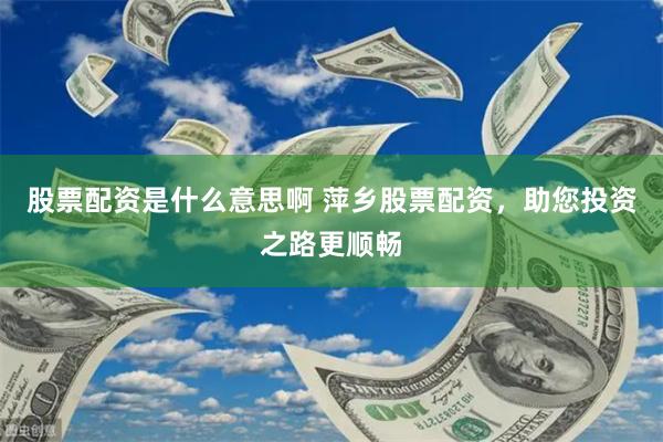 股票配资是什么意思啊 萍乡股票配资，助您投资之路更顺畅