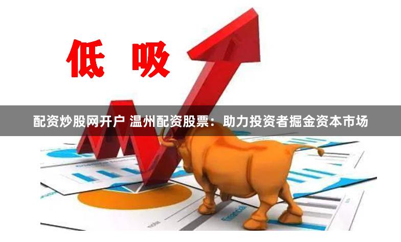 配资炒股网开户 温州配资股票：助力投资者掘金资本市场