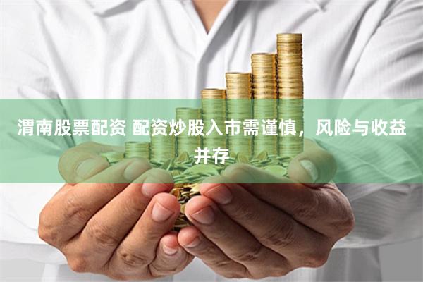 渭南股票配资 配资炒股入市需谨慎，风险与收益并存